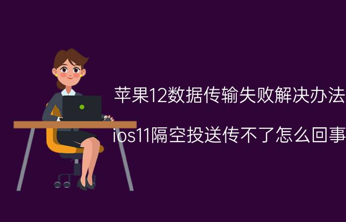 苹果12数据传输失败解决办法 ios11隔空投送传不了怎么回事？